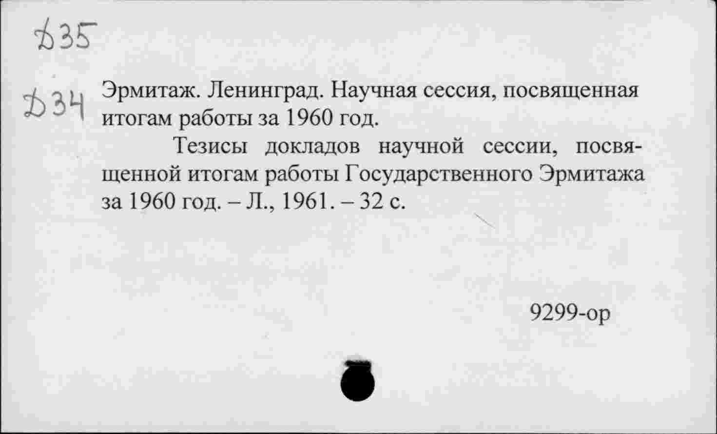 ﻿

Эрмитаж. Ленинград. Научная сессия, посвященная итогам работы за 1960 год.
Тезисы докладов научной сессии, посвященной итогам работы Государственного Эрмитажа за 1960 год. - Л., 1961. -32 с.
9299-ор